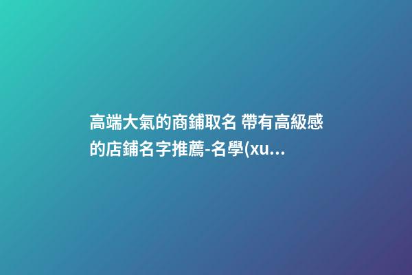 高端大氣的商鋪取名 帶有高級感的店鋪名字推薦-名學(xué)網(wǎng)-第1張-店鋪起名-玄機派